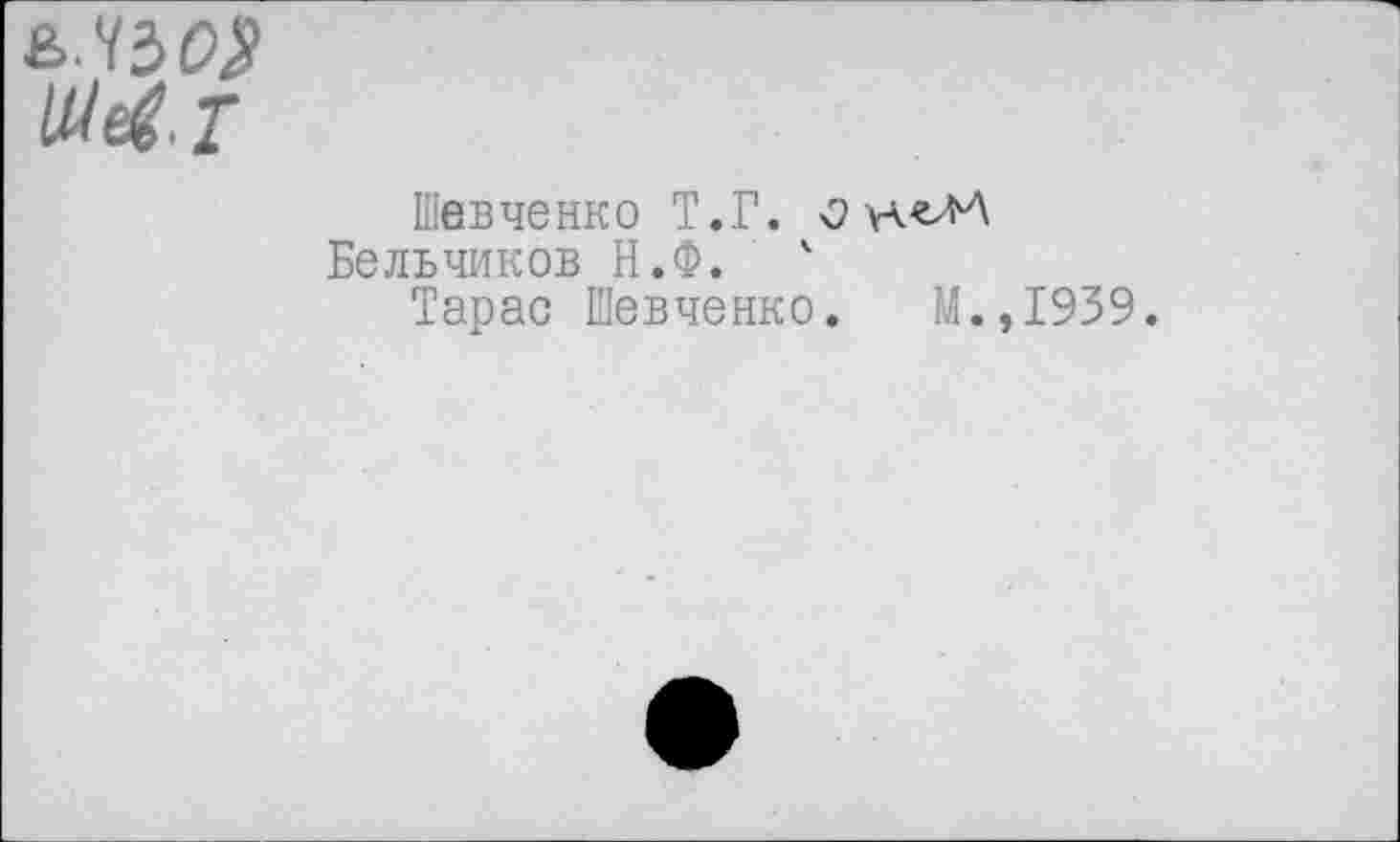 ﻿Шевченко Т.Г.
Бельчиков Н.Ф. ' Тарао Шевченко. М.
1939.